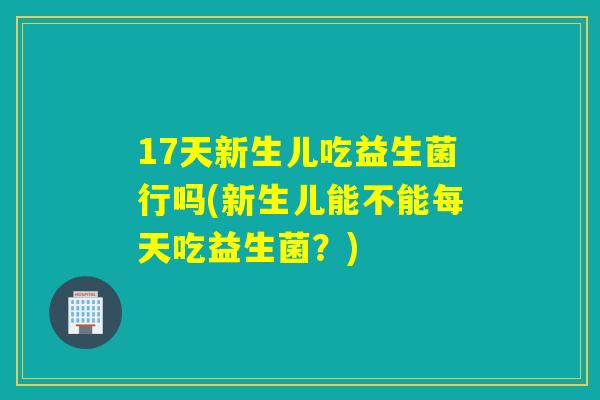 17天新生儿吃益生菌行吗(新生儿能不能每天吃益生菌?) 17天新生儿吃益生菌行吗(新生儿能不能每天吃益生菌?)