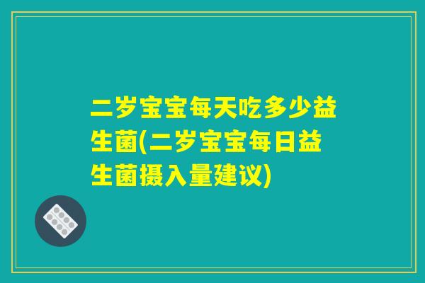 二岁宝宝每天吃多少益生菌(二岁宝宝每日益生菌摄入量建议)