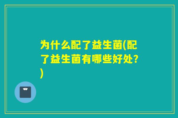 为什么配了益生菌(配了益生菌有哪些好处?) 为什么配了益生菌(配了益生菌有哪些好处?)