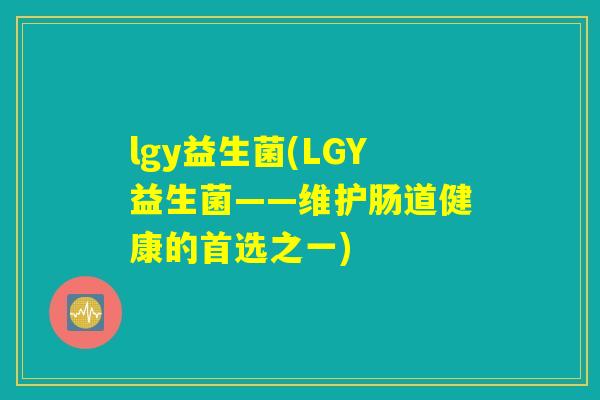 lgy益生菌(LGY益生菌——维护肠道健康的首选之一) lgy益生菌(LGY益生菌——维护肠道健康的首选之一)