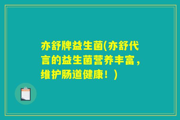 亦舒牌益生菌(亦舒代言的益生菌营养丰富，维护肠道健康！)