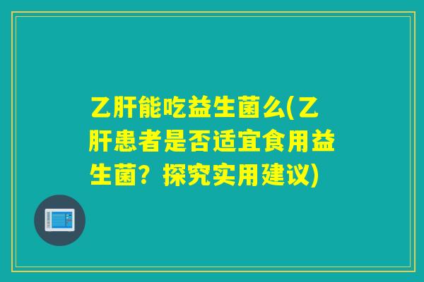乙肝能吃益生菌么(乙肝患者是否适宜食用益生菌？探究实用建议)