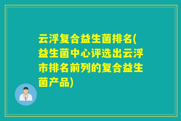 云浮复合益生菌排名(益生菌中心评选出云浮市排名前列的复合益生菌产品)
