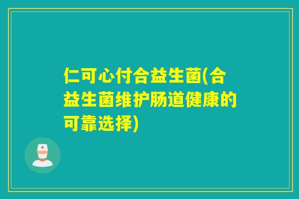 仁可心付合益生菌(合益生菌维护肠道健康的可靠选择)