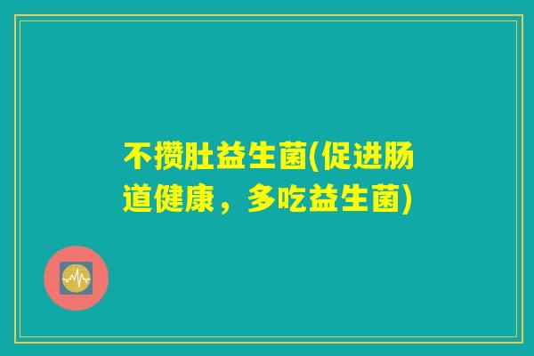 不攒肚益生菌(促进肠道健康，多吃益生菌)