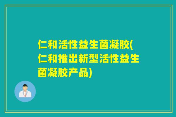 仁和活性益生菌凝胶(仁和推出新型活性益生菌凝胶产品)