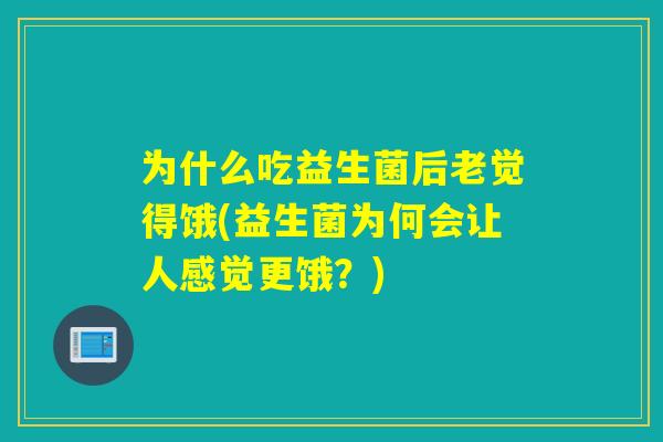 为什么吃益生菌后老觉得饿(益生菌为何会让人感觉更饿？)