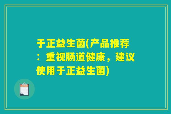 于正益生菌(产品推荐：重视肠道健康，建议使用于正益生菌)