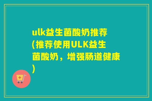 ulk益生菌酸奶推荐(推荐使用ULK益生菌酸奶，增强肠道健康)