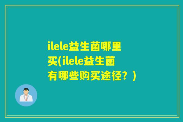 ilele益生菌哪里买(ilele益生菌有哪些购买途径？)