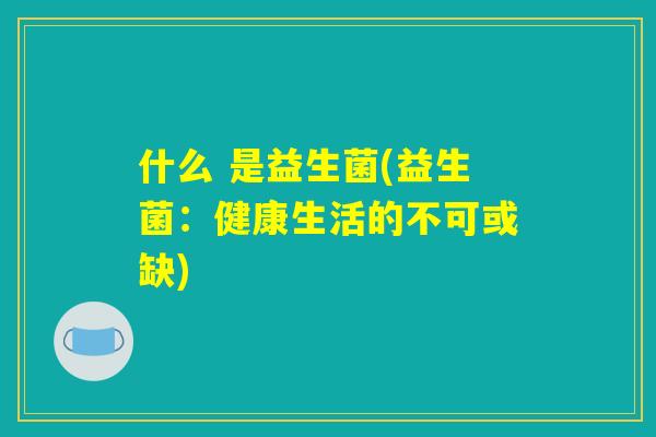 什么 是益生菌(益生菌：健康生活的不可或缺)
