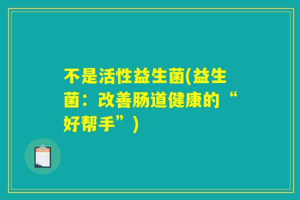 不是活性益生菌(益生菌：改善肠道健康的“好帮手”)