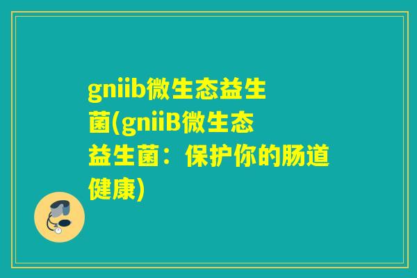 gniib微生态益生菌(gniiB微生态益生菌：保护你的肠道健康)