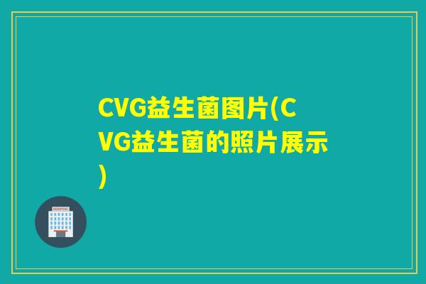 CVG益生菌图片(CVG益生菌的照片展示)