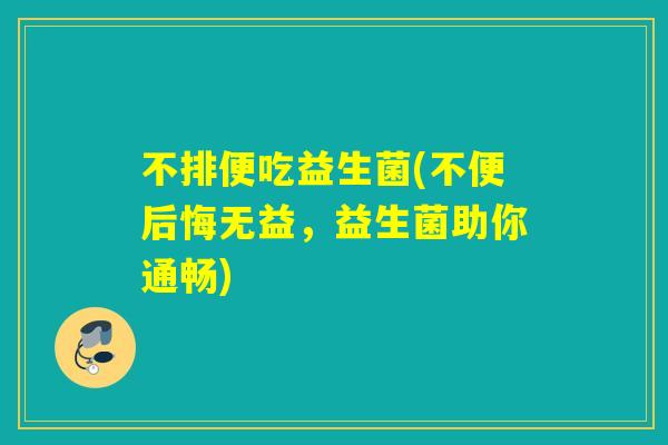 不排便吃益生菌(不便后悔无益，益生菌助你通畅)