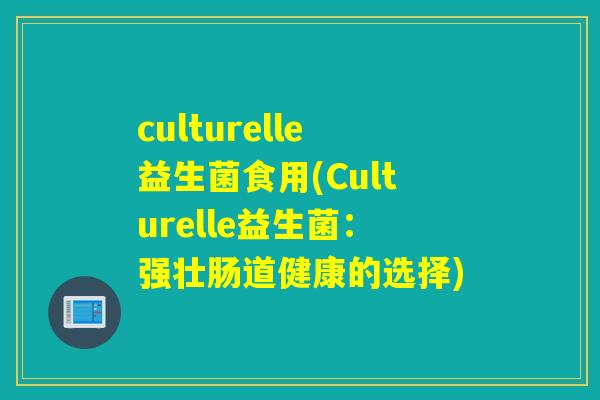 culturelle益生菌食用(Culturelle益生菌:强壮肠道健康的选择) culturelle益生菌食用(Culturelle益生菌:强壮肠道健康的选择)