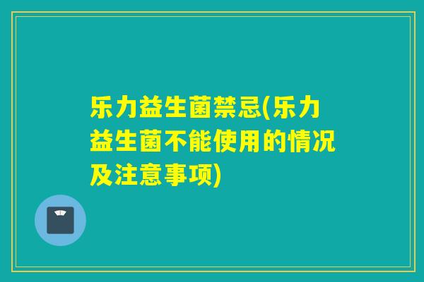 乐力益生菌禁忌(乐力益生菌不能使用的情况及注意事项)