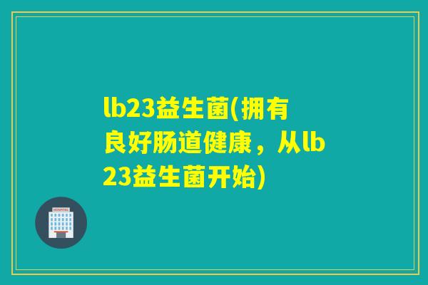 lb23益生菌(拥有良好肠道健康，从lb23益生菌开始)
