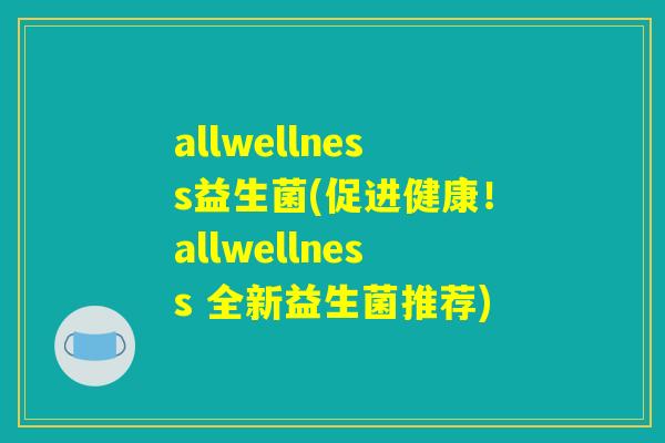 allwellness益生菌(促进健康！allwellness 全新益生菌推荐)