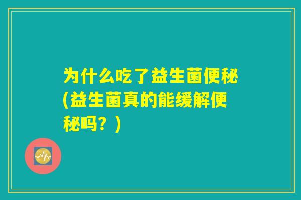 为什么吃了益生菌便秘(益生菌真的能缓解便秘吗？)