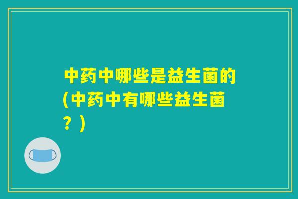 中药中哪些是益生菌的(中药中有哪些益生菌？)
