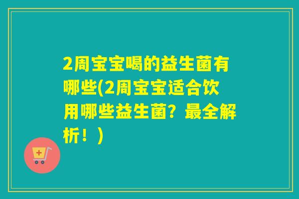 2周宝宝喝的益生菌有哪些(2周宝宝适合饮用哪些益生菌？最全解析！)