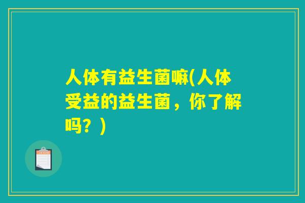 人体有益生菌嘛(人体受益的益生菌，你了解吗？)