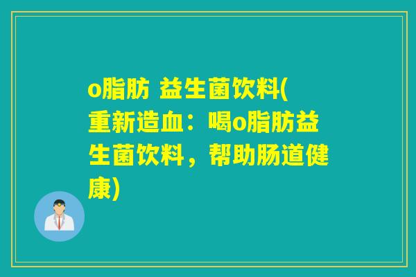 o脂肪 益生菌饮料(重新造血：喝o脂肪益生菌饮料，帮助肠道健康)