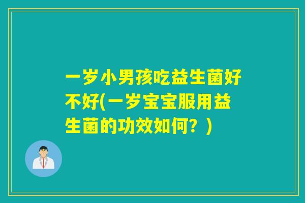 一岁小男孩吃益生菌好不好(一岁宝宝服用益生菌的功效如何？)