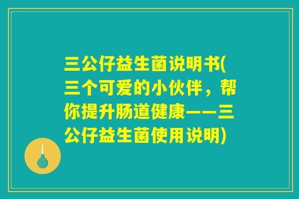 三公仔益生菌说明书(三个可爱的小伙伴，帮你提升肠道健康——三公仔益生菌使用说明)
