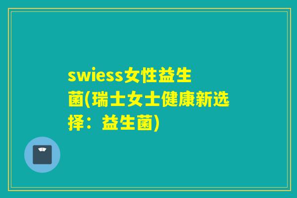 swiess女性益生菌(瑞士女士健康新选择：益生菌)