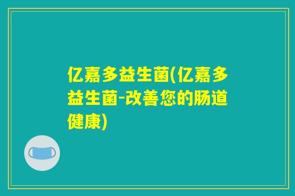 亿嘉多益生菌(亿嘉多益生菌-改善您的肠道健康)