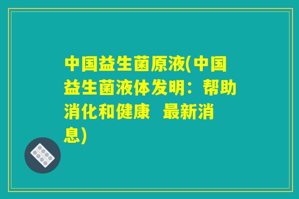中国益生菌原液(中国益生菌液体发明：帮助消化和健康  最新消息)