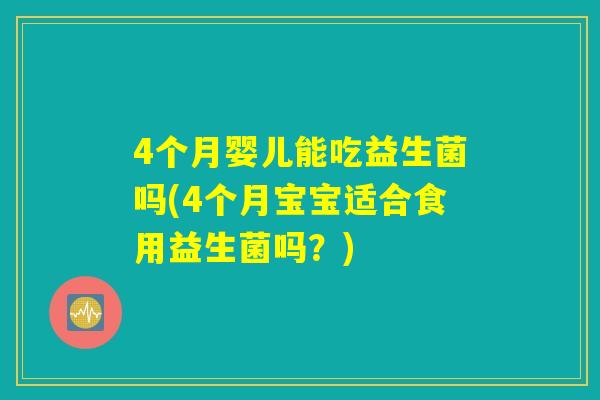 4个月婴儿能吃益生菌吗(4个月宝宝适合食用益生菌吗?) 4个月婴儿能吃益生菌吗(4个月宝宝适合食用益生菌吗?)