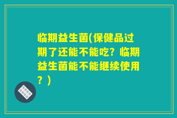 临期益生菌(保健品过期了还能不能吃？临期益生菌能不能继续使用？)
