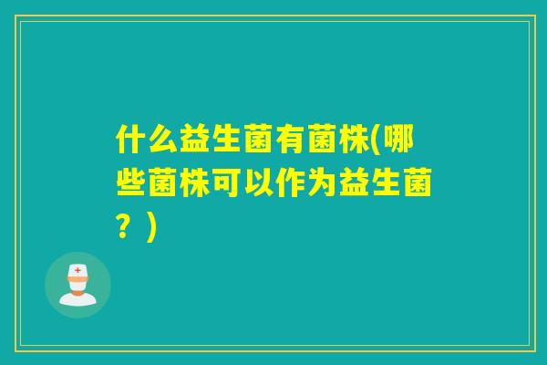 什么益生菌有菌株(哪些菌株可以作为益生菌？)