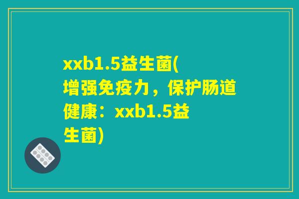 xxb1.5益生菌(增强免疫力，保护肠道健康：xxb1.5益生菌)