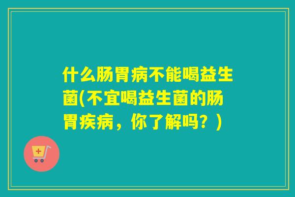 什么肠胃病不能喝益生菌(不宜喝益生菌的肠胃疾病，你了解吗？)