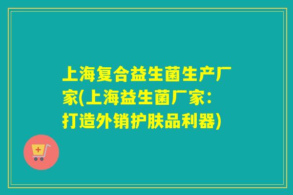 上海复合益生菌生产厂家(上海益生菌厂家：打造外销护肤品利器)