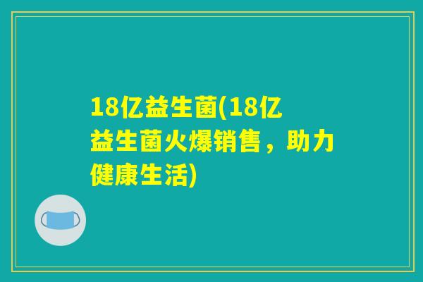 18亿益生菌(18亿益生菌火爆销售,助力健康生活) 18亿益生菌(18亿益生菌火爆销售,助力健康生活)