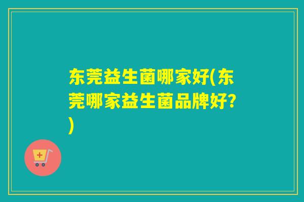 东莞益生菌哪家好(东莞哪家益生菌品牌好？)