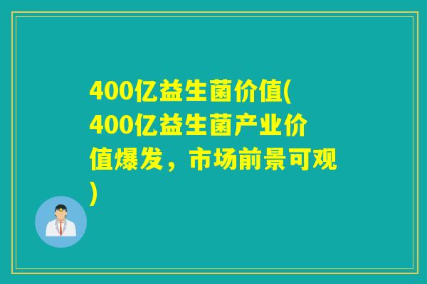 400亿益生菌价值(400亿益生菌产业价值爆发，市场前景可观)