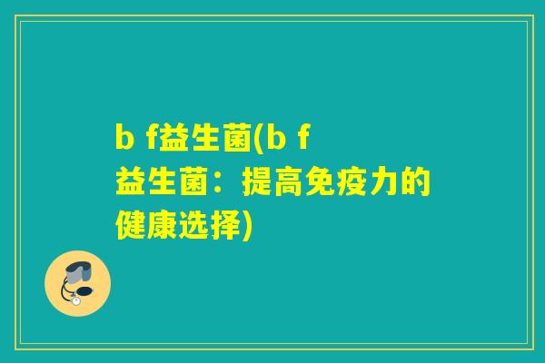 b f益生菌(b f益生菌：提高免疫力的健康选择)