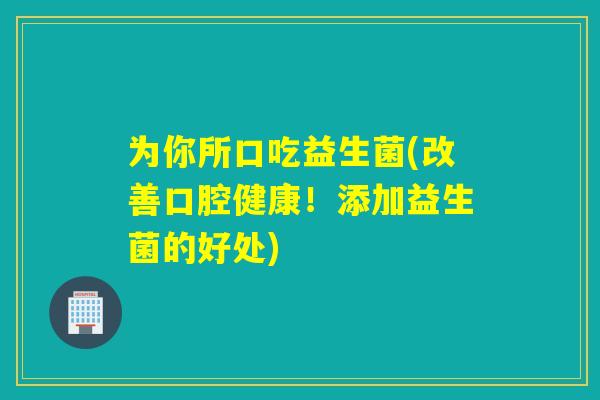 为你所口吃益生菌(改善口腔健康！添加益生菌的好处)