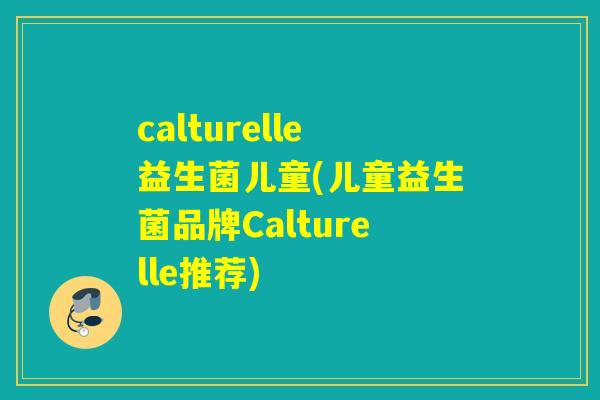 calturelle益生菌儿童(儿童益生菌品牌Calturelle推荐)