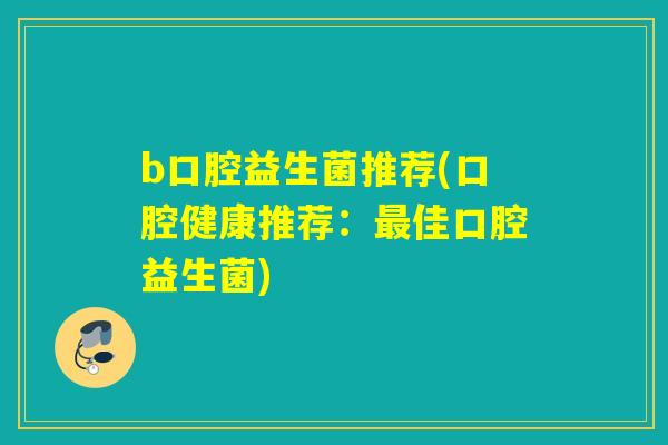 b口腔益生菌推荐(口腔健康推荐：最佳口腔益生菌)
