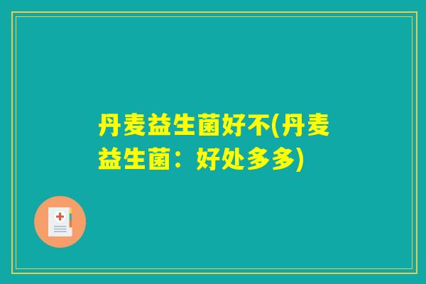 丹麦益生菌好不(丹麦益生菌：好处多多)