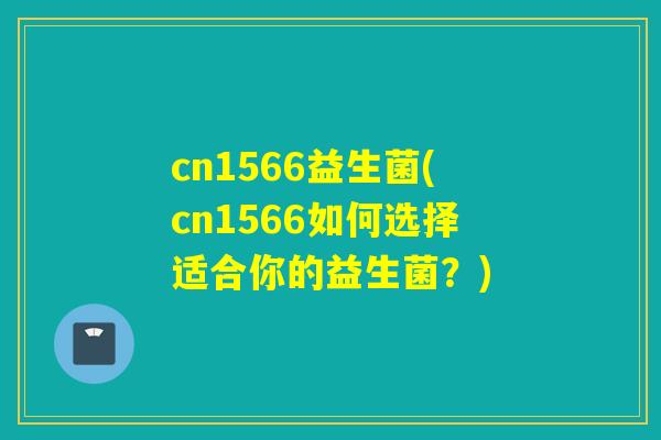 cn1566益生菌(cn1566如何选择适合你的益生菌？)