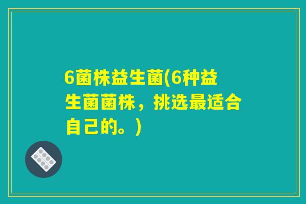 6菌株益生菌(6种益生菌菌株，挑选最适合自己的。)