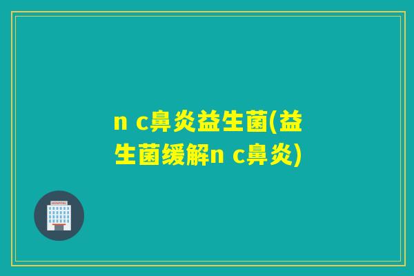 n c鼻炎益生菌(益生菌缓解n c鼻炎)